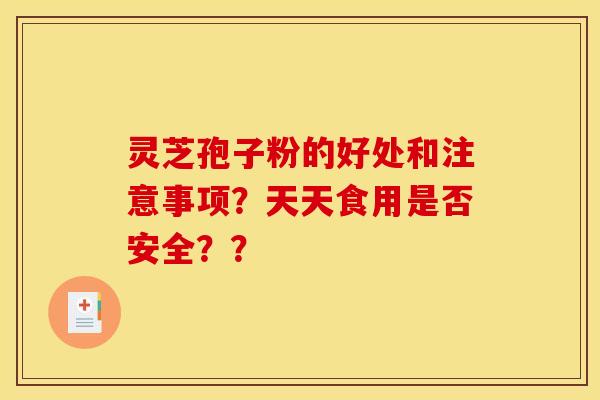 灵芝孢子粉的好处和注意事项?天天食用是否安全?? 灵芝孢子粉的好处和注意事项?天天食用是否安全??