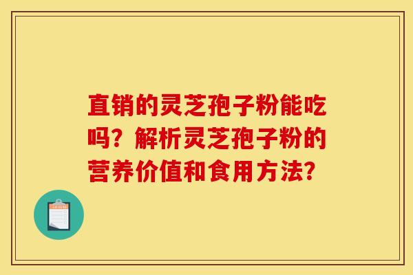 直销的灵芝孢子粉能吃吗?解析灵芝孢子粉的营养价值和食用方法? 直销的灵芝孢子粉能吃吗?解析灵芝孢子粉的营养价值和食用方法?