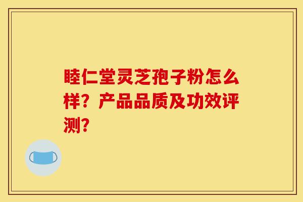睦仁堂灵芝孢子粉怎么样?产品品质及功效评测? 睦仁堂灵芝孢子粉怎么样?产品品质及功效评测?