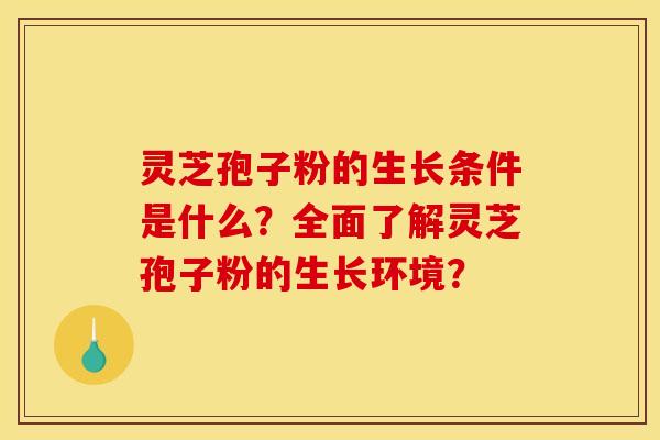 灵芝孢子粉的生长条件是什么?全面了解灵芝孢子粉的生长环境? 灵芝孢子粉的生长条件是什么?全面了解灵芝孢子粉的生长环境?