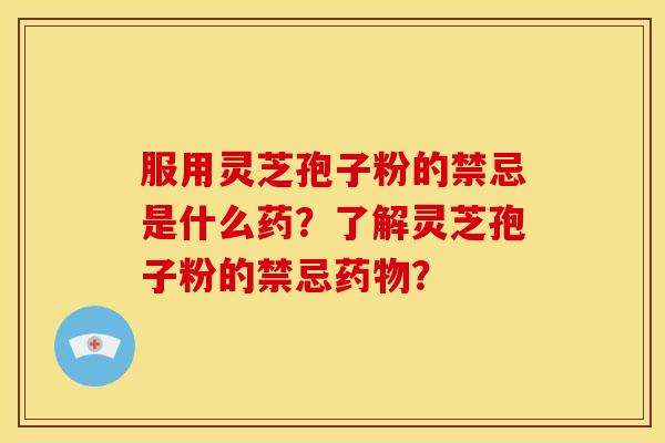 服用灵芝孢子粉的禁忌是什么药?了解灵芝孢子粉的禁忌? 服用灵芝孢子粉的禁忌是什么药?了解灵芝孢子粉的禁忌?