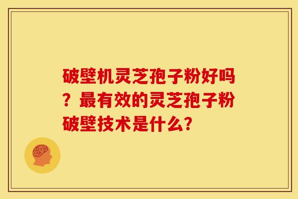 破壁机灵芝孢子粉好吗?有效的灵芝孢子粉破壁技术是什么? 破壁机灵芝孢子粉好吗?有效的灵芝孢子粉破壁技术是什么?
