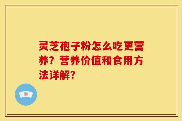 灵芝孢子粉怎么吃更营养?营养价值和食用方法详解? 灵芝孢子粉怎么吃更营养?营养价值和食用方法详解?