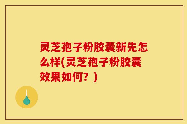 灵芝孢子粉胶囊新先怎么样(灵芝孢子粉胶囊效果如何?) 灵芝孢子粉胶囊新先怎么样(灵芝孢子粉胶囊效果如何?)