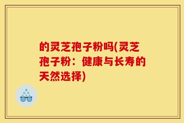 的灵芝孢子粉吗(灵芝孢子粉:健康与长寿的天然选择) 的灵芝孢子粉吗(灵芝孢子粉:健康与长寿的天然选择)
