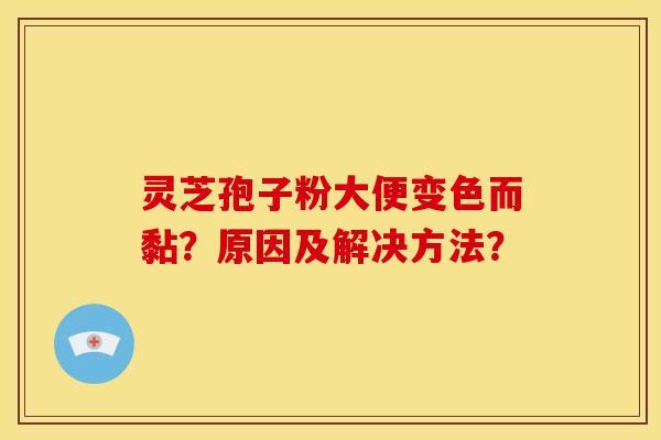 灵芝孢子粉大便变色而黏?原因及解决方法? 灵芝孢子粉大便变色而黏?原因及解决方法?