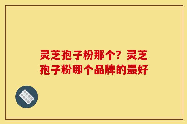 灵芝孢子粉那个?灵芝孢子粉哪个品牌的好 灵芝孢子粉那个?灵芝孢子粉哪个品牌的好
