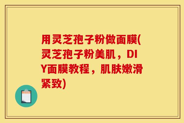 用灵芝孢子粉做面膜(灵芝孢子粉美肌,DIY面膜教程,嫩滑紧致) 用灵芝孢子粉做面膜(灵芝孢子粉美肌,DIY面膜教程,嫩滑紧致)