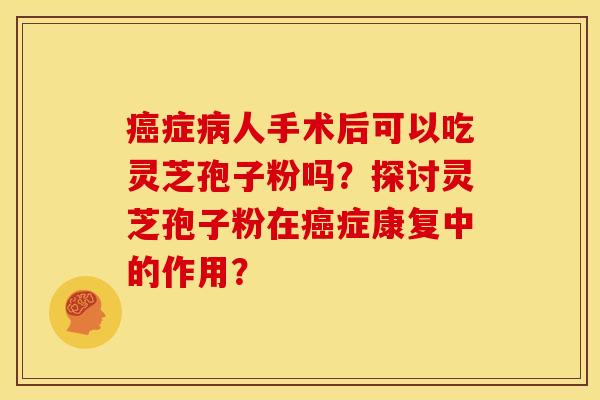 症人手术后可以吃灵芝孢子粉吗?探讨灵芝孢子粉在症康复中的作用? 症人手术后可以吃灵芝孢子粉吗?探讨灵芝孢子粉在症康复中的作用?