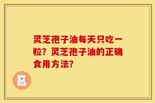 灵芝孢子油每天只吃一粒？灵芝孢子油的正确食用方法？