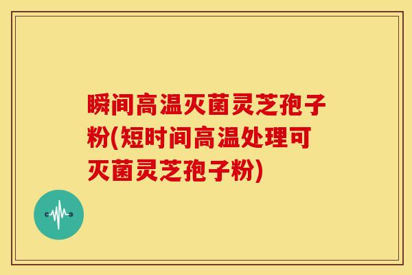 瞬间高温灭菌灵芝孢子粉(短时间高温处理可灭菌灵芝孢子粉) 瞬间高温灭菌灵芝孢子粉(短时间高温处理可灭菌灵芝孢子粉)