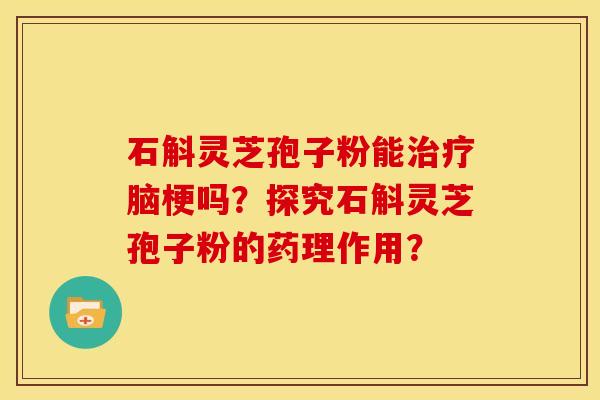 石斛灵芝孢子粉能脑梗吗?探究石斛灵芝孢子粉的药理作用? 石斛灵芝孢子粉能脑梗吗?探究石斛灵芝孢子粉的药理作用?
