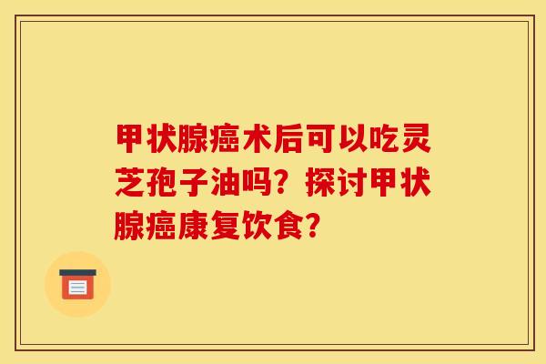 术后可以吃灵芝孢子油吗?探讨康复饮食? 术后可以吃灵芝孢子油吗?探讨康复饮食?