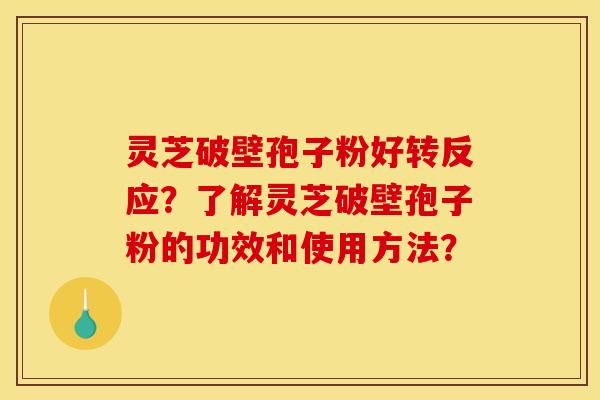灵芝破壁孢子粉好转反应?了解灵芝破壁孢子粉的功效和使用方法? 灵芝破壁孢子粉好转反应?了解灵芝破壁孢子粉的功效和使用方法?