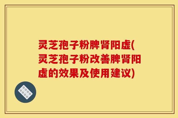 灵芝孢子粉脾阳虚(灵芝孢子粉改善脾阳虚的效果及使用建议) 灵芝孢子粉脾阳虚(灵芝孢子粉改善脾阳虚的效果及使用建议)