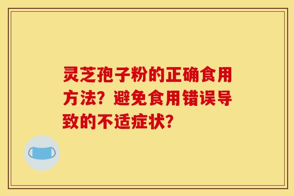 灵芝孢子粉的正确食用方法?避免食用错误导致的不适症状? 灵芝孢子粉的正确食用方法?避免食用错误导致的不适症状?