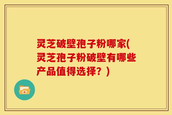 灵芝破壁孢子粉哪家(灵芝孢子粉破壁有哪些产品值得选择?) 灵芝破壁孢子粉哪家(灵芝孢子粉破壁有哪些产品值得选择?)