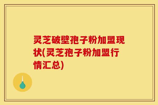 灵芝破壁孢子粉加盟现状(灵芝孢子粉加盟行情汇总) 灵芝破壁孢子粉加盟现状(灵芝孢子粉加盟行情汇总)
