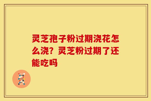 灵芝孢子粉过期浇花怎么浇?灵芝粉过期了还能吃吗 灵芝孢子粉过期浇花怎么浇?灵芝粉过期了还能吃吗