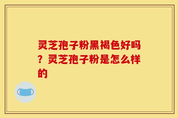 灵芝孢子粉黑褐色好吗?灵芝孢子粉是怎么样的 灵芝孢子粉黑褐色好吗?灵芝孢子粉是怎么样的