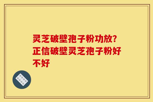 灵芝破壁孢子粉功放？正信破壁灵芝孢子粉好不好