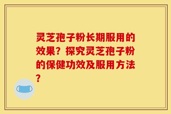 灵芝孢子粉长期服用的效果?探究灵芝孢子粉的保健功效及服用方法? 灵芝孢子粉长期服用的效果?探究灵芝孢子粉的保健功效及服用方法?