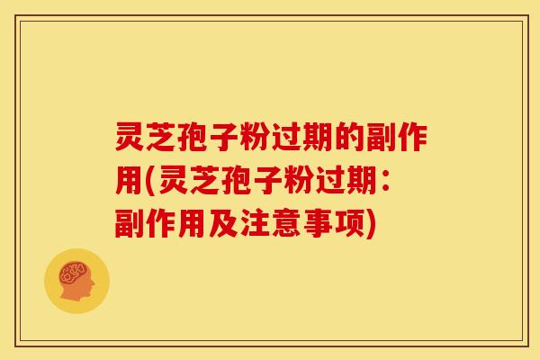 灵芝孢子粉过期的副作用(灵芝孢子粉过期：副作用及注意事项)