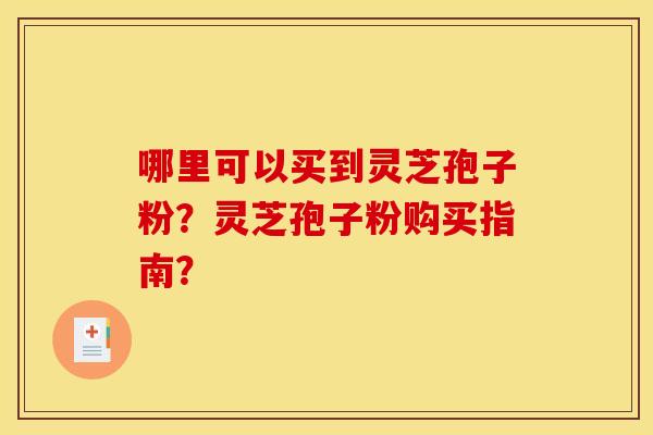 哪里可以买到灵芝孢子粉?灵芝孢子粉购买指南? 哪里可以买到灵芝孢子粉?灵芝孢子粉购买指南?