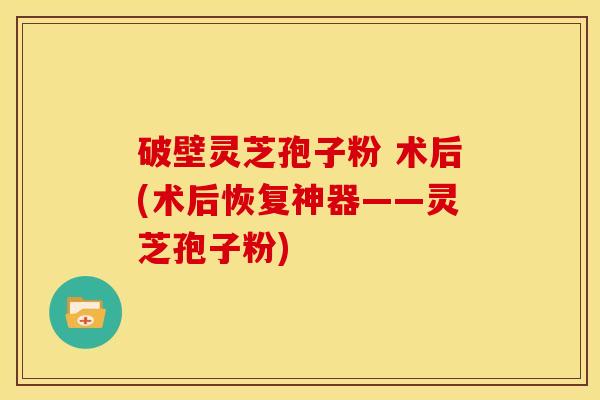 破壁灵芝孢子粉 术后(术后恢复神器——灵芝孢子粉) 破壁灵芝孢子粉 术后(术后恢复神器——灵芝孢子粉)