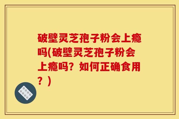 破壁灵芝孢子粉会上瘾吗(破壁灵芝孢子粉会上瘾吗?如何正确食用?) 破壁灵芝孢子粉会上瘾吗(破壁灵芝孢子粉会上瘾吗?如何正确食用?)