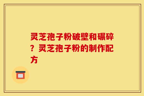 灵芝孢子粉破壁和碾碎?灵芝孢子粉的制作配方 灵芝孢子粉破壁和碾碎?灵芝孢子粉的制作配方