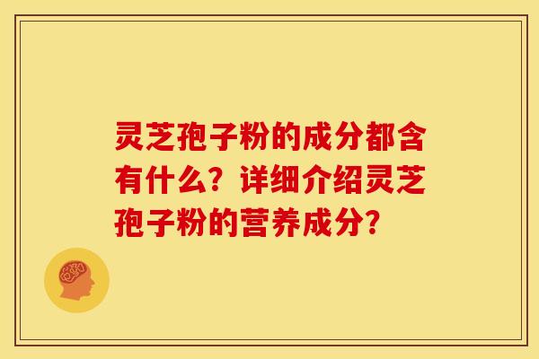 灵芝孢子粉的成分都含有什么?详细介绍灵芝孢子粉的营养成分? 灵芝孢子粉的成分都含有什么?详细介绍灵芝孢子粉的营养成分?