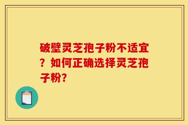 破壁灵芝孢子粉不适宜?如何正确选择灵芝孢子粉? 破壁灵芝孢子粉不适宜?如何正确选择灵芝孢子粉?