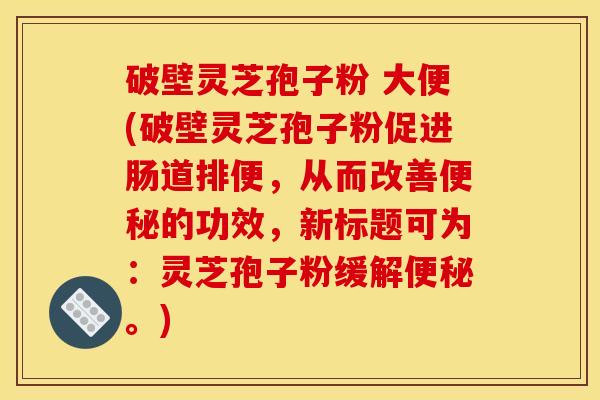 破壁灵芝孢子粉 大便(破壁灵芝孢子粉促进肠道排便,从而改善的功效,新标题可为:灵芝孢子粉缓解。) 破壁灵芝孢子粉 大便(破壁灵芝孢子粉促进肠道排便,从而改善的功效,新标题可为:灵芝孢子粉缓解。)