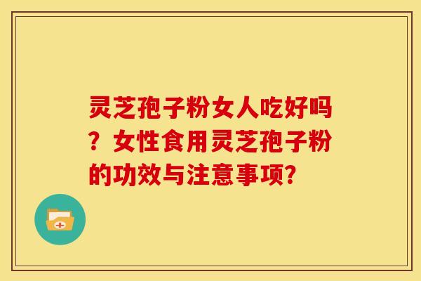 灵芝孢子粉女人吃好吗?女性食用灵芝孢子粉的功效与注意事项? 灵芝孢子粉女人吃好吗?女性食用灵芝孢子粉的功效与注意事项?