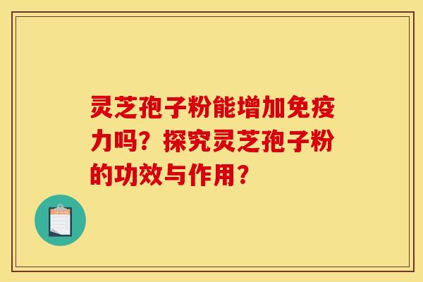 灵芝孢子粉能增加免疫力吗?探究灵芝孢子粉的功效与作用? 灵芝孢子粉能增加免疫力吗?探究灵芝孢子粉的功效与作用?