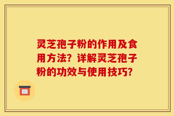 灵芝孢子粉的作用及食用方法?详解灵芝孢子粉的功效与使用技巧? 灵芝孢子粉的作用及食用方法?详解灵芝孢子粉的功效与使用技巧?