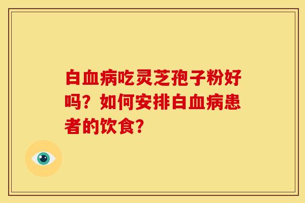 白吃灵芝孢子粉好吗?如何安排白患者的饮食? 白吃灵芝孢子粉好吗?如何安排白患者的饮食?
