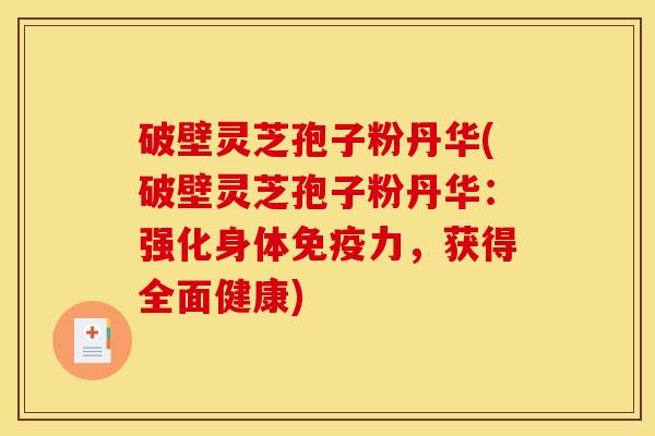 破壁灵芝孢子粉丹华(破壁灵芝孢子粉丹华:强化身体免疫力,获得全面健康) 破壁灵芝孢子粉丹华(破壁灵芝孢子粉丹华:强化身体免疫力,获得全面健康)