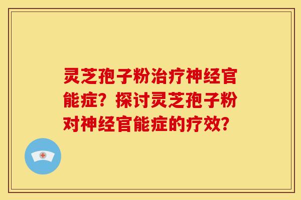 灵芝孢子粉官能症?探讨灵芝孢子粉对官能症的疗效? 灵芝孢子粉官能症?探讨灵芝孢子粉对官能症的疗效?