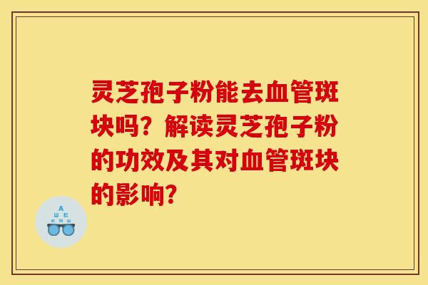 灵芝孢子粉能去斑块吗?解读灵芝孢子粉的功效及其对斑块的影响? 灵芝孢子粉能去斑块吗?解读灵芝孢子粉的功效及其对斑块的影响?
