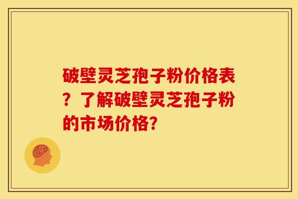 破壁灵芝孢子粉价格表?了解破壁灵芝孢子粉的市场价格? 破壁灵芝孢子粉价格表?了解破壁灵芝孢子粉的市场价格?