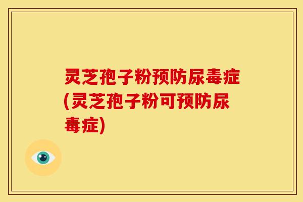 灵芝孢子粉尿毒症(灵芝孢子粉可尿毒症) 灵芝孢子粉尿毒症(灵芝孢子粉可尿毒症)