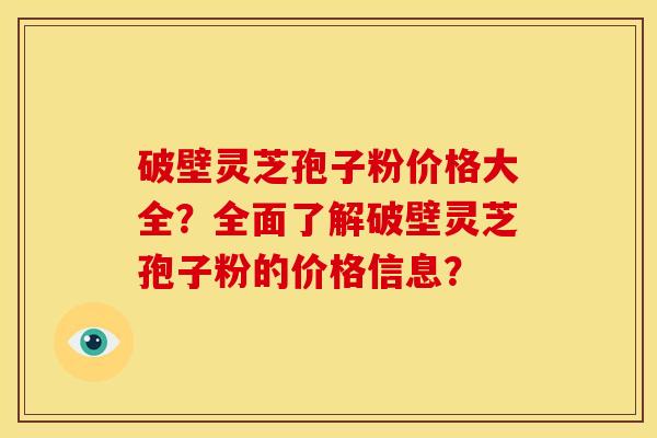 破壁灵芝孢子粉价格大全？全面了解破壁灵芝孢子粉的价格信息？