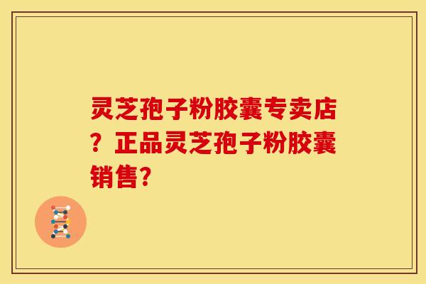灵芝孢子粉胶囊专卖店?正品灵芝孢子粉胶囊销售? 灵芝孢子粉胶囊专卖店?正品灵芝孢子粉胶囊销售?