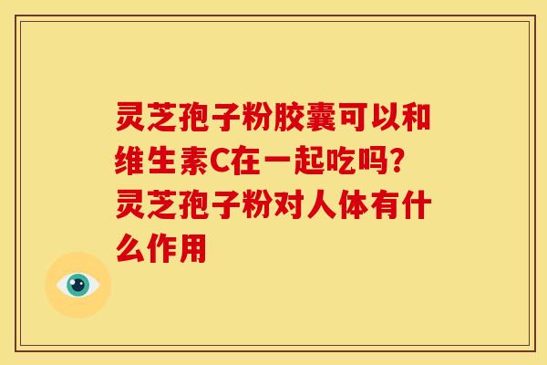 灵芝孢子粉胶囊可以和维生素C在一起吃吗?灵芝孢子粉对人体有什么作用 灵芝孢子粉胶囊可以和维生素C在一起吃吗?灵芝孢子粉对人体有什么作用
