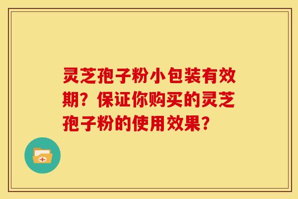 灵芝孢子粉小包装有效期？保证你购买的灵芝孢子粉的使用效果？