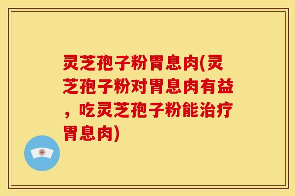 灵芝孢子粉胃息肉(灵芝孢子粉对胃息肉有益,吃灵芝孢子粉能胃息肉) 灵芝孢子粉胃息肉(灵芝孢子粉对胃息肉有益,吃灵芝孢子粉能胃息肉)
