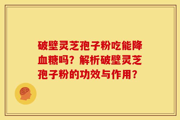 破壁灵芝孢子粉吃能降吗?解析破壁灵芝孢子粉的功效与作用? 破壁灵芝孢子粉吃能降吗?解析破壁灵芝孢子粉的功效与作用?
