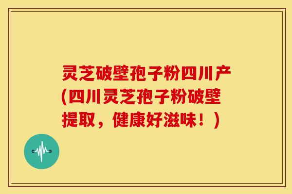 灵芝破壁孢子粉四川产(四川灵芝孢子粉破壁提取，健康好滋味！)